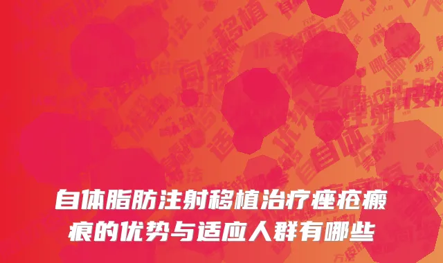 自体脂肪注射移植治疗痤疮瘢痕的优势与适应人群有哪些