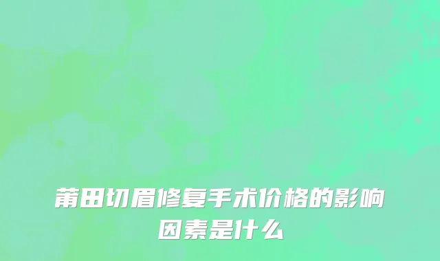 莆田切眉修复手术价格的影响因素是什么