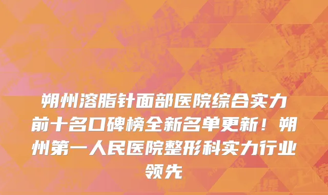 朔州溶脂针面部医院综合实力前十名口碑榜全新名单更新!朔州第一人民医院整形科实力行业领先