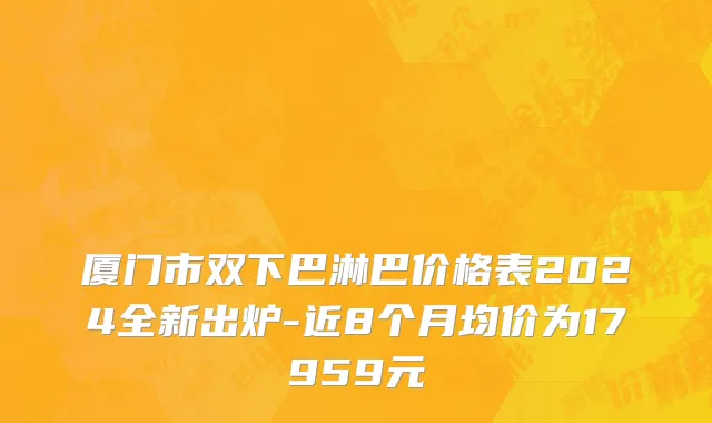 厦门市双下巴淋巴价格表2024全新出炉-近8个月均价为17959元