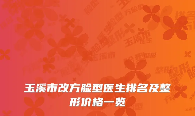 玉溪市改方脸型医生排名及整形价格一览