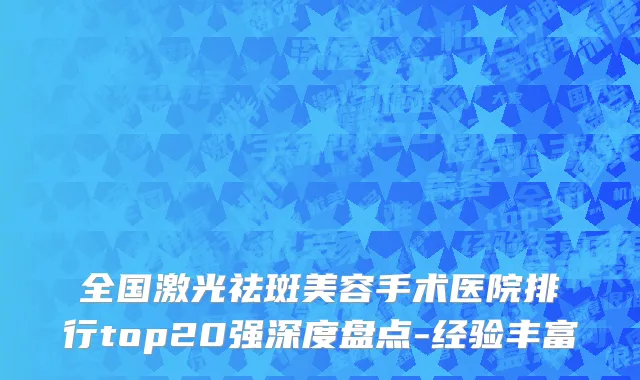 全国激光祛斑美容手术医院排行top20强深度盘点-经验丰富