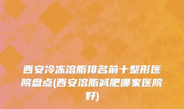 西安冷冻溶脂排名前十整形医院盘点(西安溶脂减肥哪家医院好)