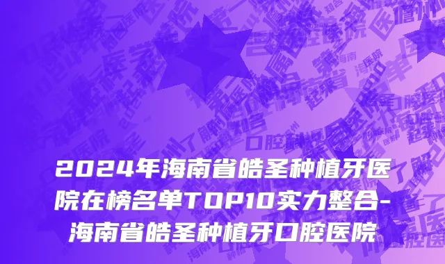 2024年海南省皓圣种植牙医院在榜名单TOP10实力整合-海南省皓圣种植牙口腔医院