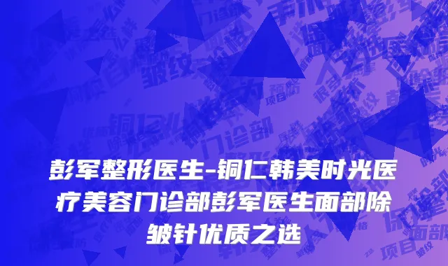 彭军整形医生-铜仁韩美时光医疗美容门诊部彭军医生面部除皱针优质之选