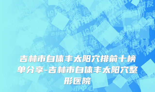 吉林市自体丰太阳穴排前十榜单分享-吉林市自体丰太阳穴整形医院