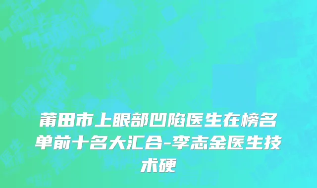 莆田市上眼部凹陷医生在榜名单前十名大汇合-李志金医生技术硬