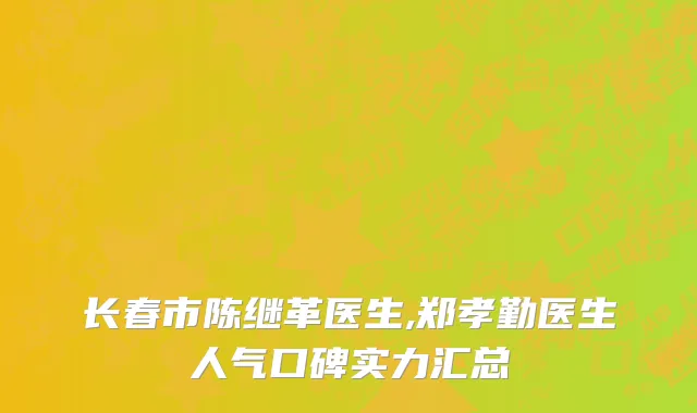 长春市陈继革医生,郑孝勤医生人气口碑实力汇总
