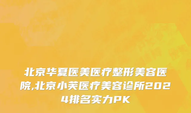 北京华夏医美医疗整形美容医院,北京小芙医疗美容诊所2024排名实力PK