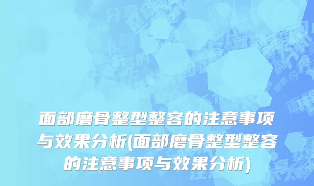 面部磨骨整型整容的注意事项与效果分析(面部磨骨整型整容的注意事项与效果分析)