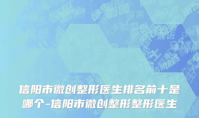 信阳市微创整形医生排名前十是哪个-信阳市微创整形整形医生