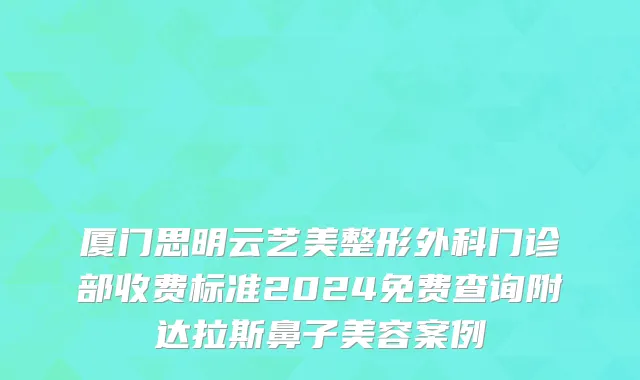 厦门思明云艺美整形外科门诊部收费标准2024免费查询附达拉斯鼻子美容案例