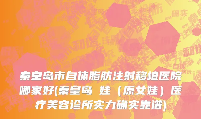 秦皇岛市自体脂肪注射移植医院哪家好(秦皇岛釹娃（原女娃）医疗美容诊所实力确实靠谱)