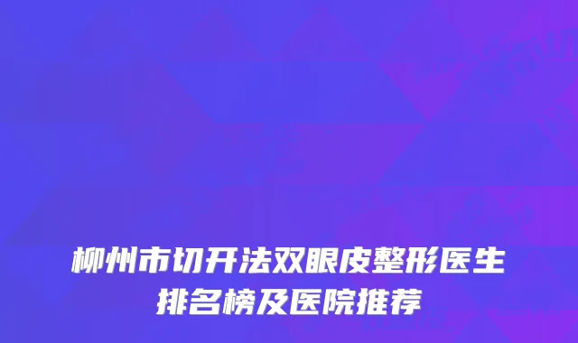 柳州市切开法双眼皮整形医生排名榜及医院推荐