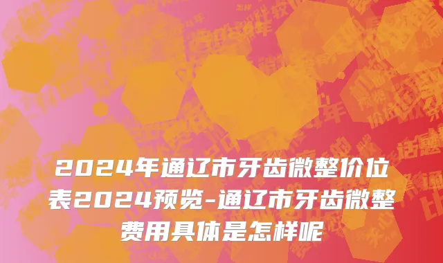 2024年通辽市牙齿微整价位表2024预览-通辽市牙齿微整费用具体是怎样呢