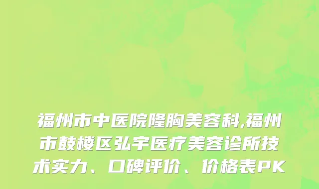 福州市中医院隆胸美容科,福州市鼓楼区弘宇医疗美容诊所技术实力、口碑评价、价格表PK