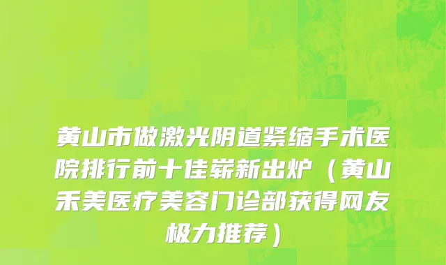 黄山市做激光阴道紧缩手术医院排行前十佳崭新出炉（黄山禾美医疗美容门诊部获得网友极力推荐）