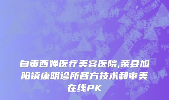 自贡西婵医疗美容医院,荣县旭阳镇康明诊所各方技术和审美在线PK