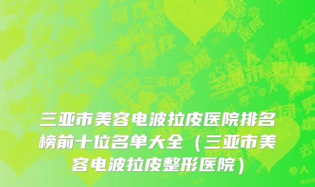 三亚市美容电波拉皮医院排名榜前十位名单大全（三亚市美容电波拉皮整形医院）