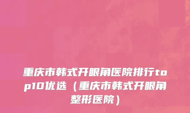 重庆市韩式开眼角医院排行top10优选（重庆市韩式开眼角整形医院）