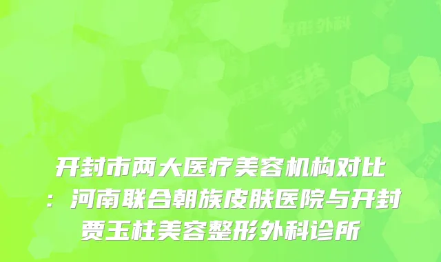 开封市两大医疗美容机构对比：河南联合朝族皮肤医院与开封贾玉柱美容整形外科诊所