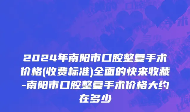2024年南阳市口腔整复手术价格(收费标准)全面的快来收藏-南阳市口腔整复手术价格大约在多少