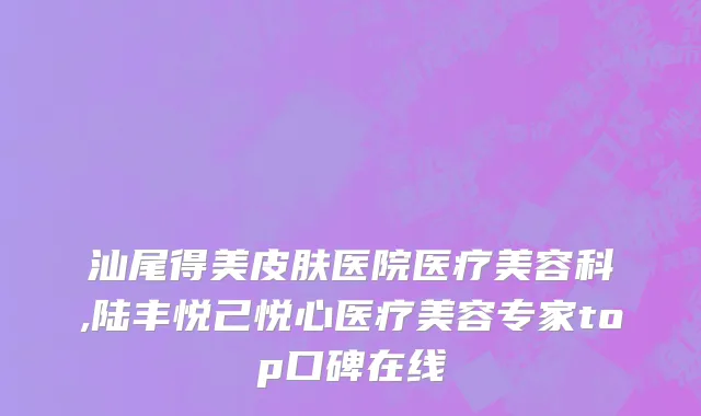 汕尾得美皮肤医院医疗美容科,陆丰悦己悦心医疗美容专家top口碑在线