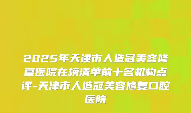 2025年天津市人造冠美容修复医院在榜清单前十名机构点评-天津市人造冠美容修复口腔医院