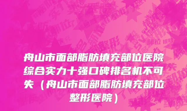 舟山市面部脂肪填充部位医院综合实力十强口碑排名机不可失（舟山市面部脂肪填充部位整形医院）