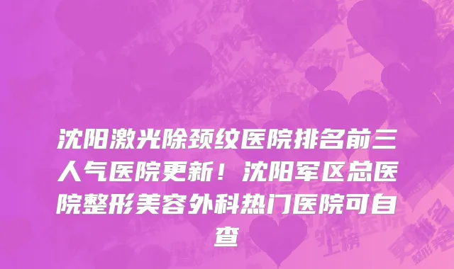沈阳激光除颈纹医院排名前三人气医院更新！沈阳军区总医院整形美容外科热门医院可自查