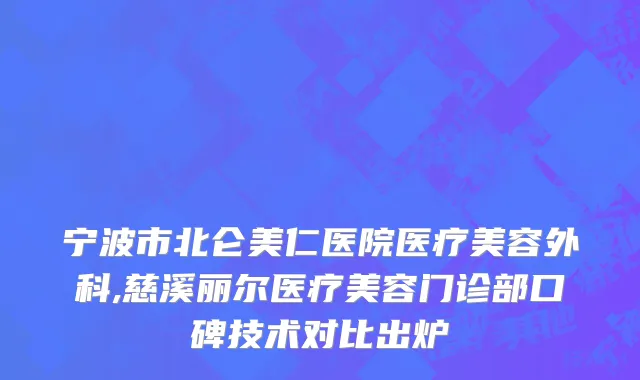 宁波市北仑美仁医院医疗美容外科,慈溪丽尔医疗美容门诊部口碑技术对比出炉