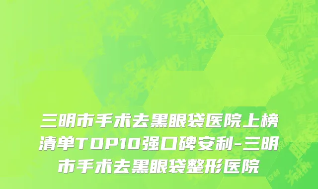 三明市手术去黑眼袋医院上榜清单TOP10强口碑安利-三明市手术去黑眼袋整形医院