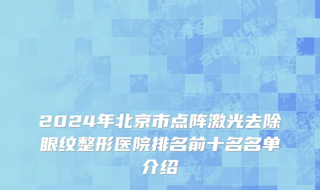 2024年北京市点阵激光去除眼纹整形医院排名前十名名单介绍