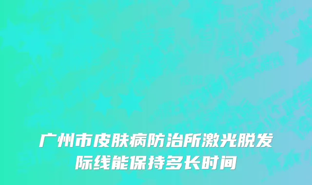 广州市皮肤病防治所激光脱发际线能保持多长时间