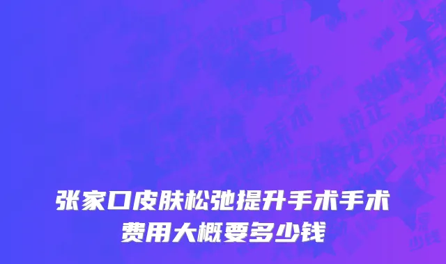 张家口皮肤松弛提升手术手术费用大概要多少钱