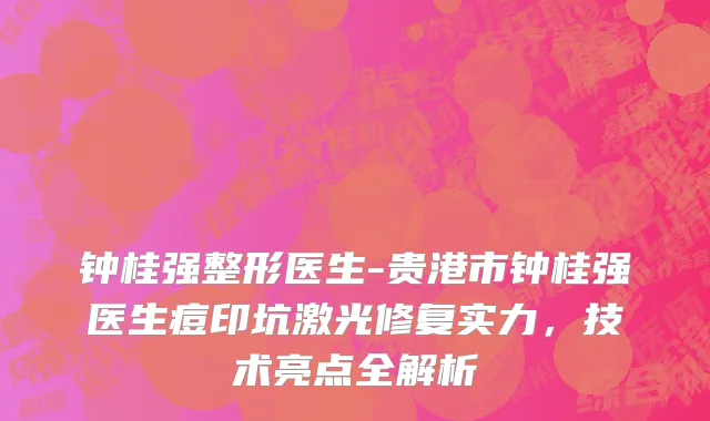 钟桂强整形医生-贵港市钟桂强医生痘印坑激光修复实力，技术亮点全解析