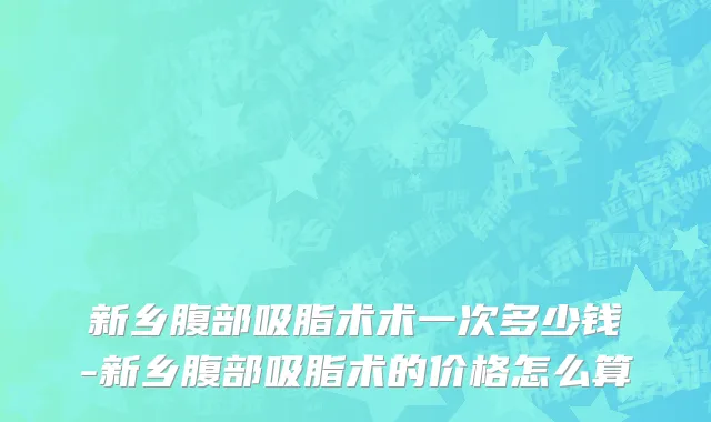 新乡腹部吸脂术术一次多少钱-新乡腹部吸脂术的价格怎么算