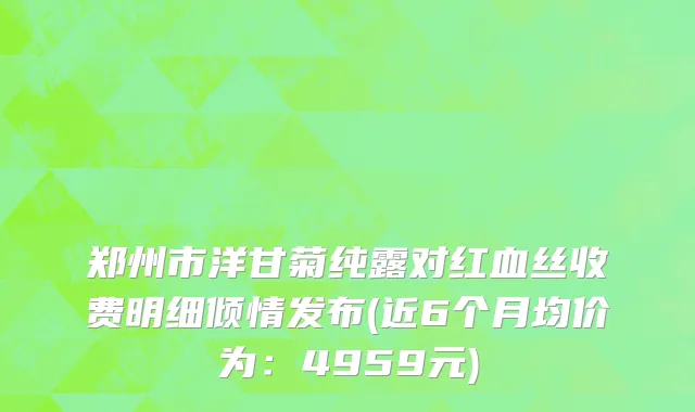郑州市洋甘菊纯露对红血丝收费明细倾情发布(近6个月均价为：4959元)
