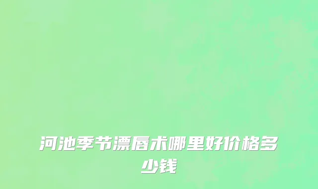 河池季节漂唇术哪里好价格多少钱