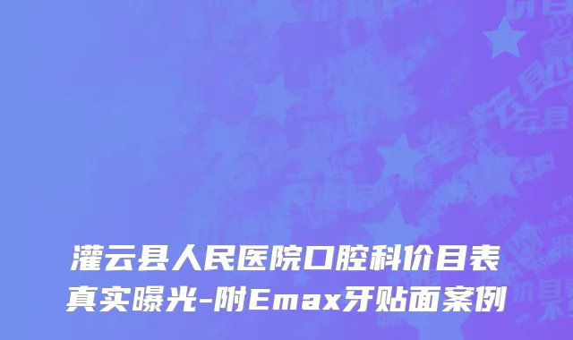 灌云县人民医院口腔科价目表真实曝光-附Emax牙贴面案例