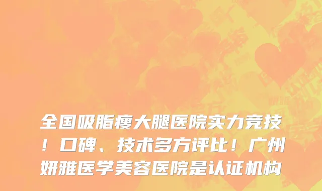 全国吸脂瘦大腿医院实力竞技！口碑、技术多方评比！广州妍雅医学美容医院是认证机构