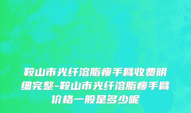 鞍山市光纤溶脂瘦手臂收费明细完整-鞍山市光纤溶脂瘦手臂价格一般是多少呢