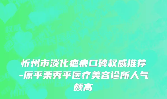 忻州市淡化疤痕口碑权威推荐-原平栗秀平医疗美容诊所人气颇高