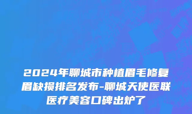 2024年聊城市种植眉毛修复眉缺损排名发布-聊城天使医联医疗美容口碑出炉了