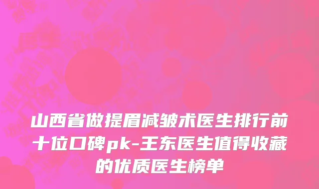 山西省做提眉减皱术医生排行前十位口碑pk-王东医生值得收藏的优质医生榜单