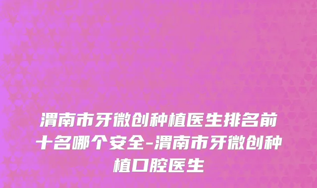 渭南市牙微创种植医生排名前十名哪个安全-渭南市牙微创种植口腔医生
