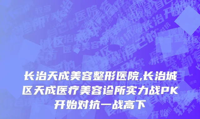 长治天成美容整形医院,长治城区天成医疗美容诊所实力战PK开始对抗一战高下