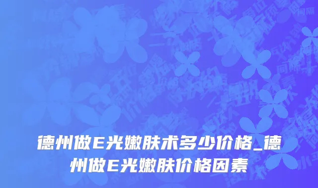 德州做E光嫩肤术多少价格_德州做E光嫩肤价格因素