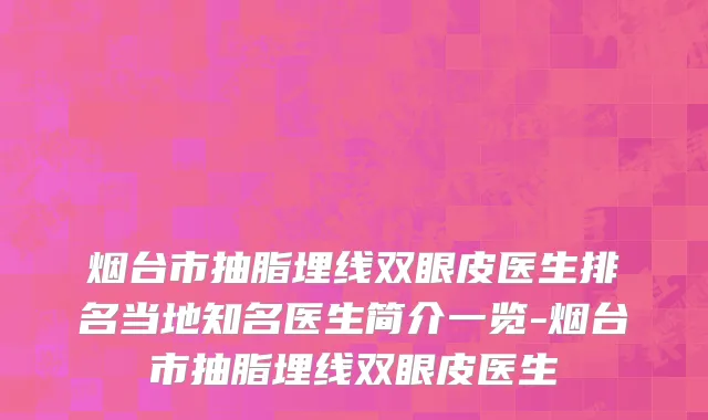 烟台市抽脂埋线双眼皮医生排名当地知名医生简介一览-烟台市抽脂埋线双眼皮医生