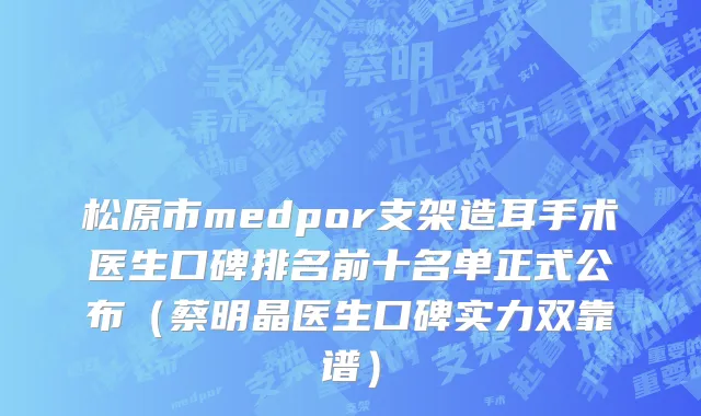 松原市medpor支架造耳手术医生口碑排名前十名单正式公布（蔡明晶医生口碑实力双靠谱）